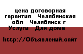 цена договорная гарантия - Челябинская обл., Челябинск г. Услуги » Для дома   